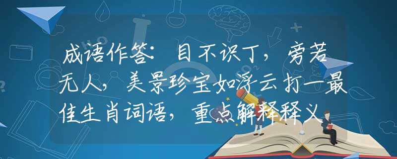 成语作答:目不识丁，旁若无人，美景珍宝如浮云打一最佳生肖词语，重点解释释义
