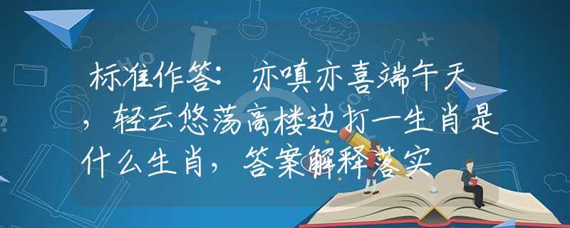 标准作答:亦嗔亦喜端午天，轻云悠荡高楼边打一生肖是什么生肖，答案解释落实