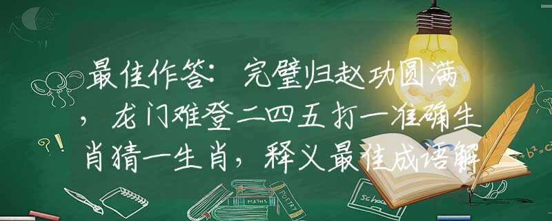 最佳作答:完璧归赵功圆满，龙门难登二四五打一准确生肖猜一生肖，释义最佳成语解释