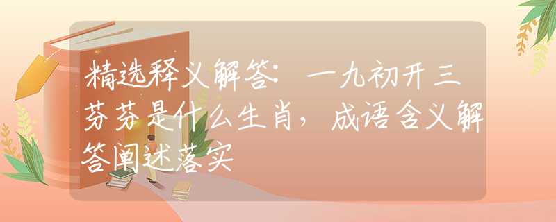 精选释义解答:一九初开三芬芬是什么生肖，成语含义解答阐述落实
