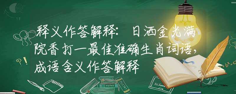 释义作答解释:日洒金光满院香打一最佳准确生肖词语，成语含义作答解释