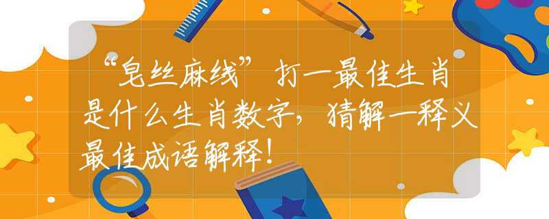 “皂丝麻线”打一最佳生肖是什么生肖数字，猜解一释义最佳成语解释！