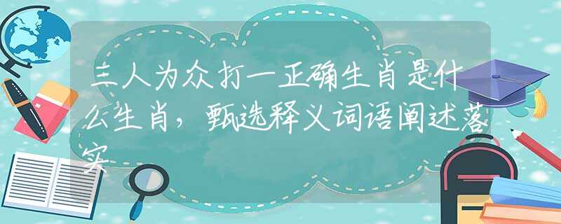 三人为众打一正确生肖是什么生肖，甄选释义词语阐述落实