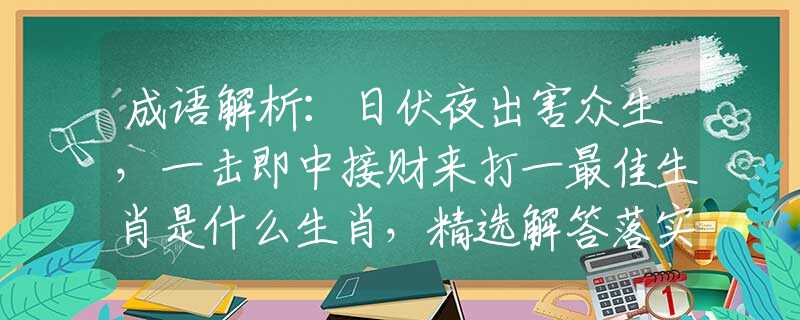 成语解析：日伏夜出害众生，一击即中接财来打一最佳生肖是什么生肖，精选解答落实