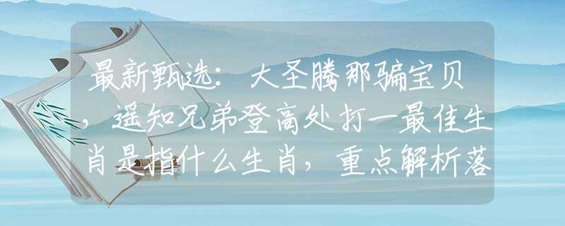 最新甄选：大圣腾那骗宝贝，遥知兄弟登高处打一最佳生肖是指什么生肖，重点解析落实