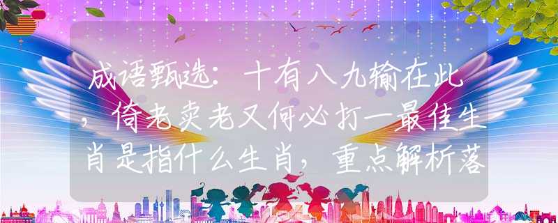 成语甄选：十有八九输在此，倚老卖老又何必打一最佳生肖是指什么生肖，重点解析落实