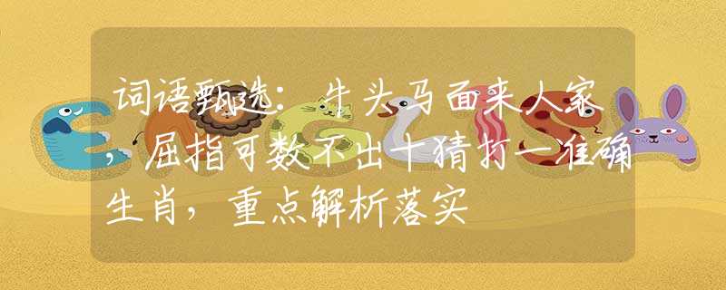 词语甄选：牛头马面来人家，屈指可数不出十猜打一准确生肖，重点解析落实