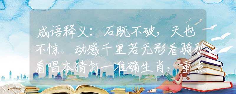 成语释义：石既不破，天也不惊。动感千里若无形看骑驴看唱本猜打一准确生肖，重点解析落实