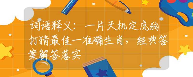 词语释义：一片天机定虎狗打猜最佳一准确生肖，经典答案解答落实
