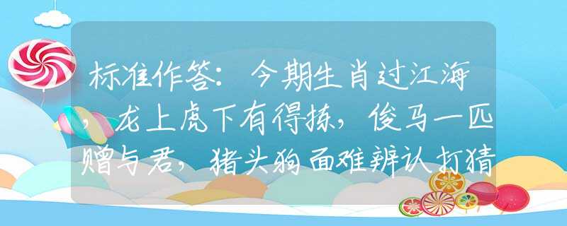 标准作答：今期生肖过江海，龙上虎下有得拣，俊马一匹赠与君，猪头狗面难辨认打猜最佳一准确生肖，经典答案解答落实