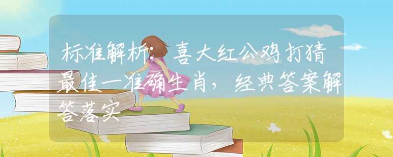 标准解析：喜大红公鸡打猜最佳一准确生肖，经典答案解答落实
