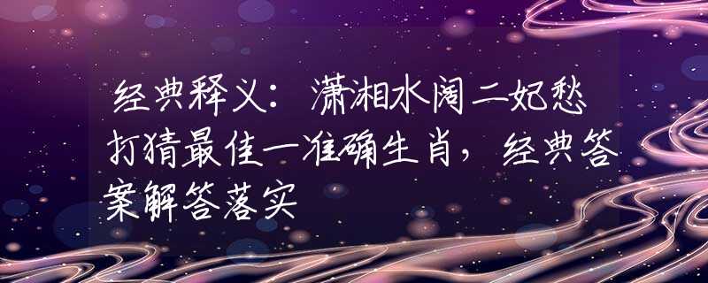 经典释义：潇湘水阔二妃愁打猜最佳一准确生肖，经典答案解答落实