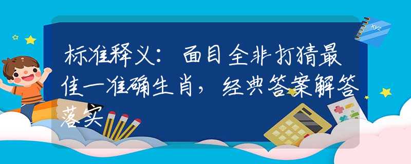 标准释义：面目全非打猜最佳一准确生肖，经典答案解答落实