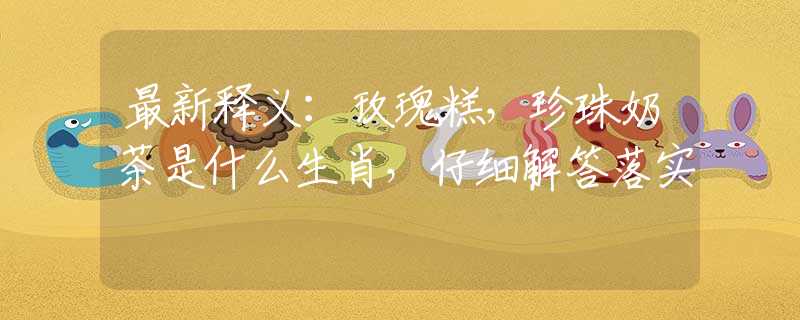 最新释义：玫瑰糕，珍珠奶茶是什么生肖，仔细解答落实