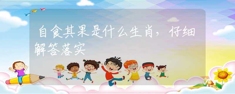 自食其果是什么生肖，仔细解答落实