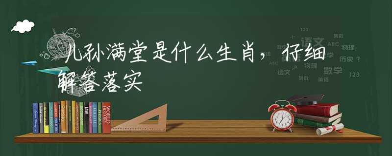 儿孙满堂是什么生肖，仔细解答落实