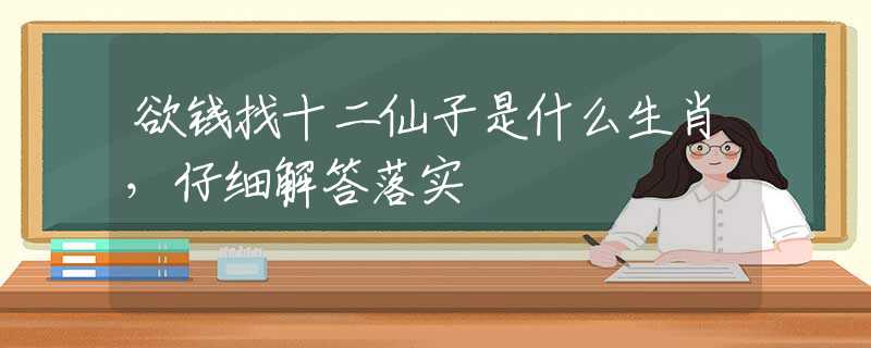 欲钱找十二仙子是什么生肖，仔细解答落实