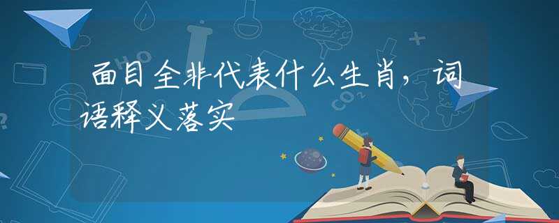 面目全非代表什么生肖，词语释义落实