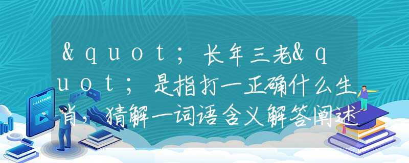 "长年三老"是指打一正确什么生肖，猜解一词语含义解答阐述落实