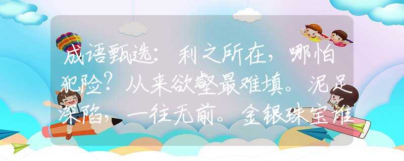 成语甄选：利之所在，哪怕犯险？从来欲壑最难填。泥足深陷，一往无前。金银珠宝谁会嫌。猜打一最佳准确生肖，专业解答落实