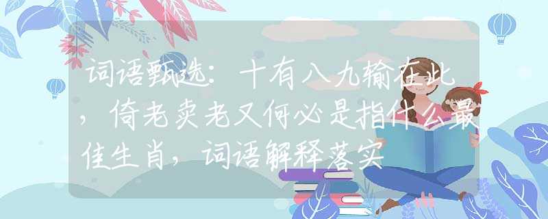 词语甄选：十有八九输在此，倚老卖老又何必是指什么最佳生肖，词语解释落实