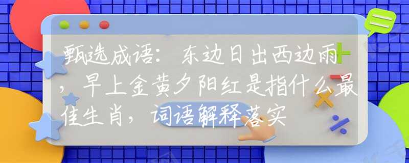 甄选成语：东边日出西边雨，早上金黄夕阳红是指什么最佳生肖，词语解释落实