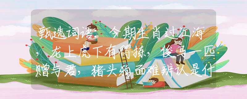 甄选词语：今期生肖过江海，龙上虎下有得拣，俊马一匹赠与君，猪头狗面难辨认是什么打一最佳准确生肖，仔细作答解释落实