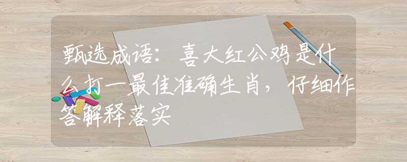 甄选成语：喜大红公鸡是什么打一最佳准确生肖，仔细作答解释落实