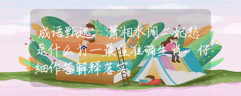 成语甄选：潇湘水阔二妃愁是什么打一最佳准确生肖，仔细作答解释落实