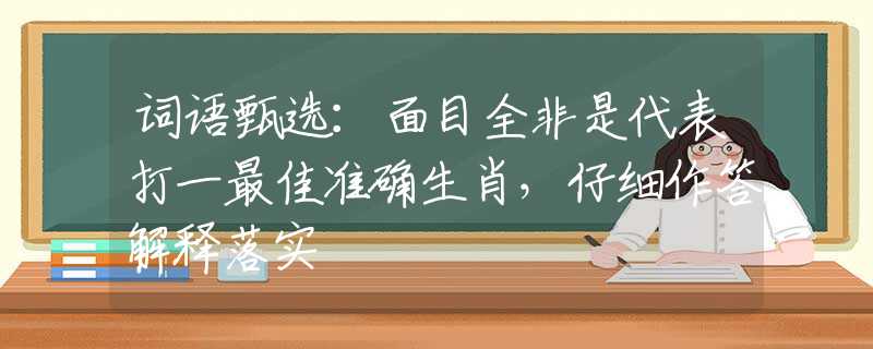 词语甄选：面目全非是代表打一最佳准确生肖，仔细作答解释落实