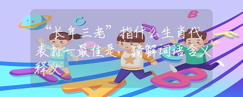 “长年三老”指什么生肖代表打一最佳是，猜解词语含义释义