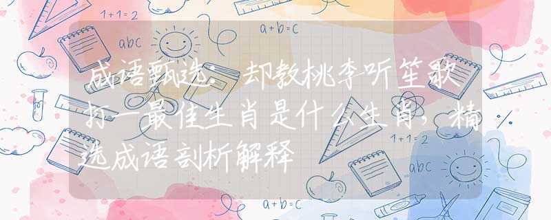 成语甄选：却教桃李听笙歌打一最佳生肖是什么生肖，精选成语剖析解释