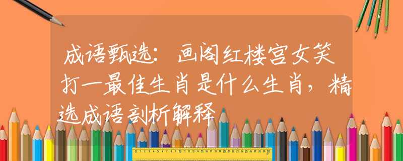 成语甄选：画阁红楼宫女笑打一最佳生肖是什么生肖，精选成语剖析解释