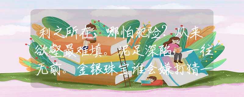 利之所在，哪怕犯险？从来欲壑最难填。泥足深陷，一往无前。金银珠宝谁会嫌打猜一最佳精准生肖是什么生肖，完美成语阐述落实