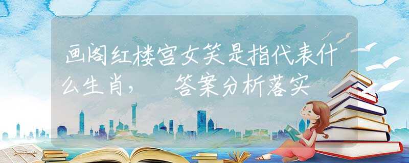 画阁红楼宫女笑是指代表什么生肖， 答案分析落实