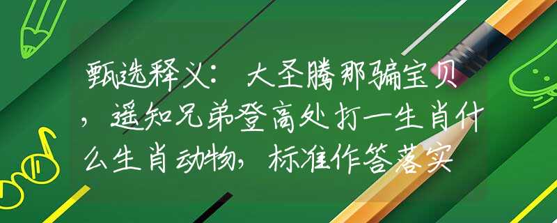 甄选释义:大圣腾那骗宝贝，遥知兄弟登高处打一生肖什么生肖动物，标准作答落实