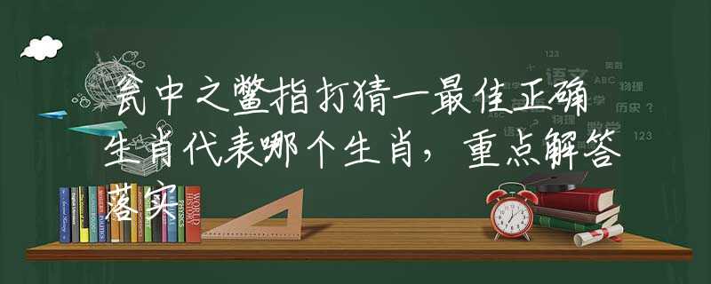瓮中之鳖指打猜一最佳正确生肖代表哪个生肖，重点解答落实
