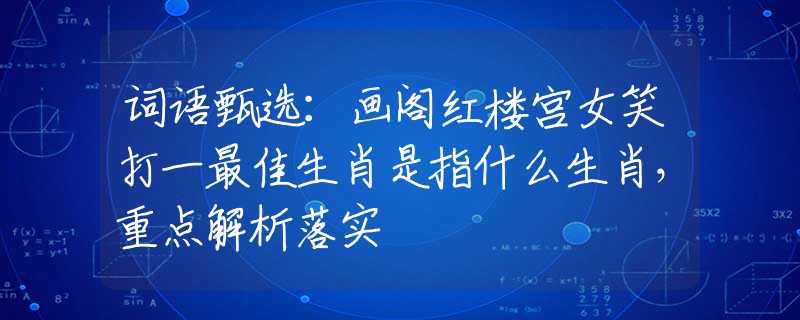 词语甄选：画阁红楼宫女笑打一最佳生肖是指什么生肖，重点解析落实