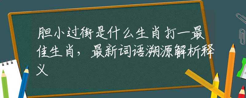 胆小过街是什么生肖打一最佳生肖，最新词语溯源解析释义