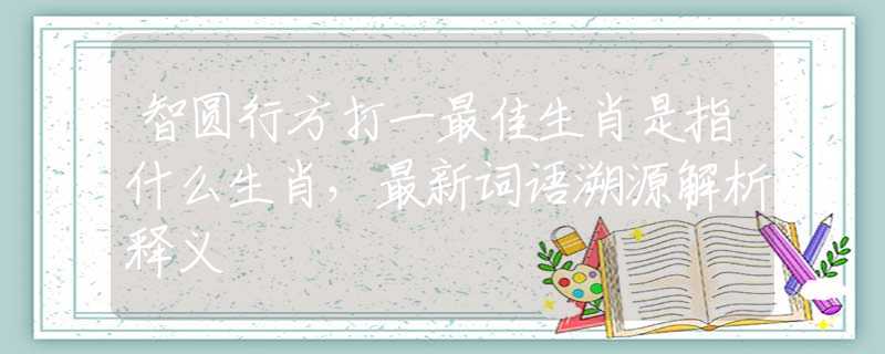智圆行方打一最佳生肖是指什么生肖，最新词语溯源解析释义