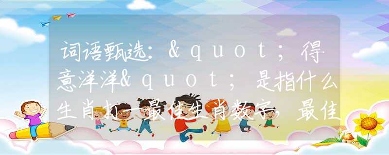 词语甄选："得意洋洋"是指什么生肖打一最佳生肖数字，最佳释义词语阐述落实