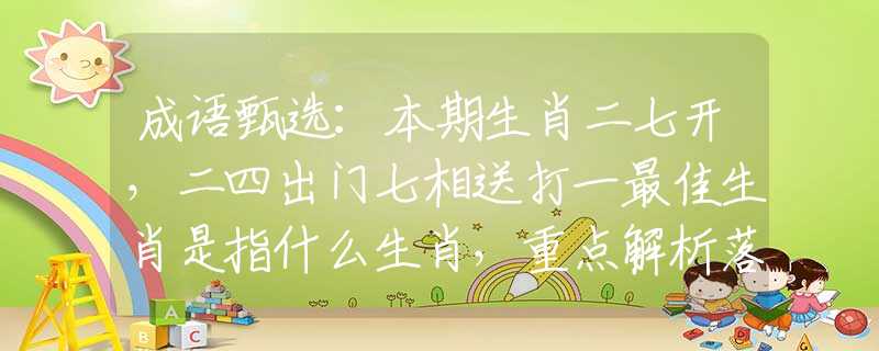 成语甄选：本期生肖二七开，二四出门七相送打一最佳生肖是指什么生肖，重点解析落实