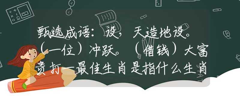 甄选成语：设，天造地设。（一位）冲跃。（借钱）大富贵打一最佳生肖是指什么生肖，重点解析落实