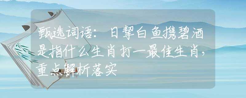 甄选词语：日挈白鱼携碧酒是指什么生肖打一最佳生肖，重点解析落实