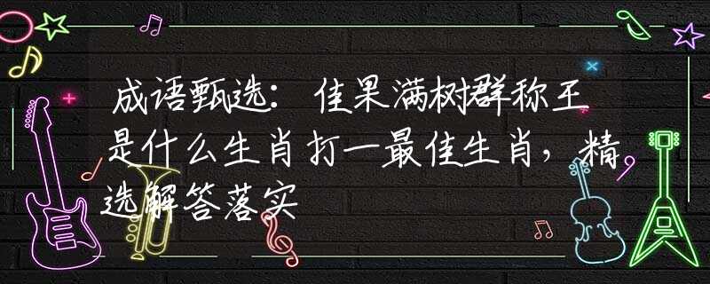 成语甄选：佳果满树群称王是什么生肖打一最佳生肖，精选解答落实