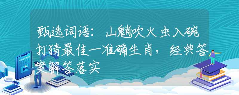 甄选词语：山魈吹火虫入碗打猜最佳一准确生肖，经典答案解答落实