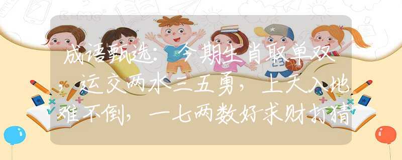成语甄选：今期生肖取单双，运交两水三五勇，上天入地难不倒，一七两数好求财打猜最佳一准确生肖，经典答案解答落实