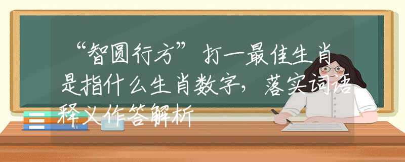 “智圆行方”打一最佳生肖是指什么生肖数字，落实词语释义作答解析
