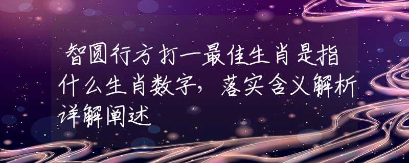 智圆行方打一最佳生肖是指什么生肖数字，落实含义解析详解阐述
