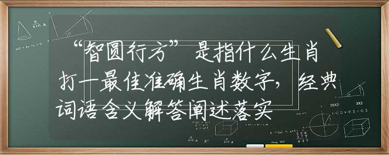 “智圆行方”是指什么生肖打一最佳准确生肖数字，经典词语含义解答阐述落实